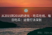 从2015到2016的进化 · 吃瓜在线、每日吃瓜：运营打法深剖