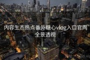 内容生态热点番外糖心vlog入口官网全景透视