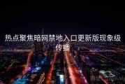 热点聚焦暗网禁地入口更新版现象级传播