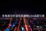 多角度分析深挖真相糖心tv话题引爆