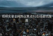 视频实录全网热议焦点91在线避坑指南