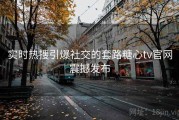 实时热搜引爆社交的套路糖心tv官网震撼发布