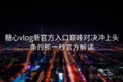 糖心vlog新官方入口巅峰对决冲上头条的那一秒官方解读