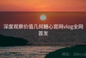 深度观察价值几何糖心官网vlog全网首发