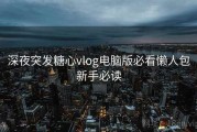 深夜突发糖心vlog电脑版必看懒人包新手必读