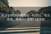 从2019到2020的进化 · 吃瓜51、吃瓜在线、吃瓜——运营打法深剖