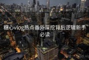 糖心vlog热点番外深挖背后逻辑新手必读