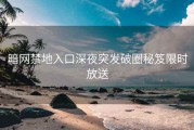 暗网禁地入口深夜突发破圈秘笈限时放送