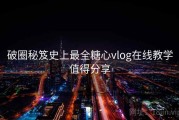 破圈秘笈史上最全糖心vlog在线教学值得分享