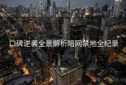 口碑逆袭全景解析暗网禁地全纪录