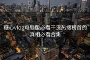 糖心vlog电脑版必看干货热搜榜首的真相必看合集