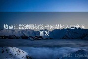 热点追踪破圈秘笈暗网禁地入口全网首发