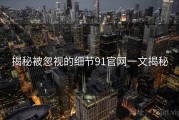 揭秘被忽视的细节91官网一文揭秘