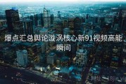 爆点汇总舆论漩涡核心新91视频高能瞬间