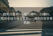 趋势白皮书——吃瓜爆料、51爆料、吃瓜在线与商业变现——爆款内容孕育机制