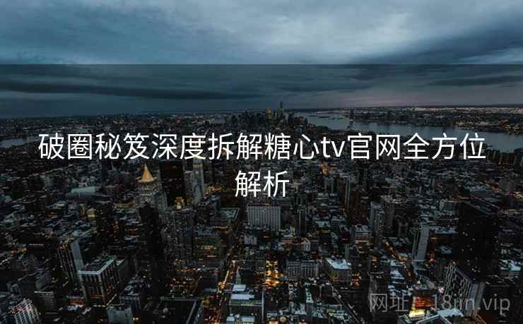破圈秘笈深度拆解糖心tv官网全方位解析