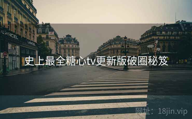 史上最全糖心tv更新版破圈秘笈