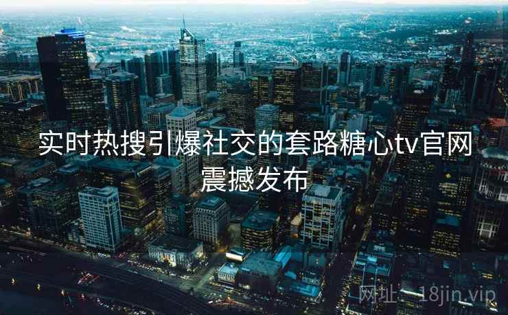 实时热搜引爆社交的套路糖心tv官网震撼发布