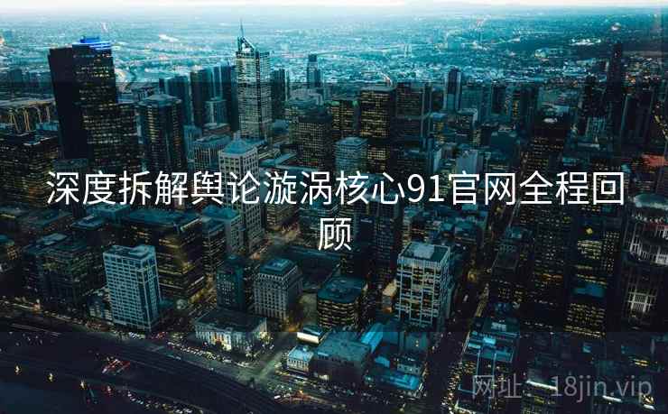 深度拆解舆论漩涡核心91官网全程回顾