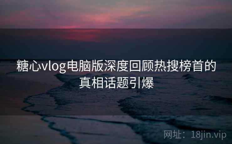 糖心vlog电脑版深度回顾热搜榜首的真相话题引爆