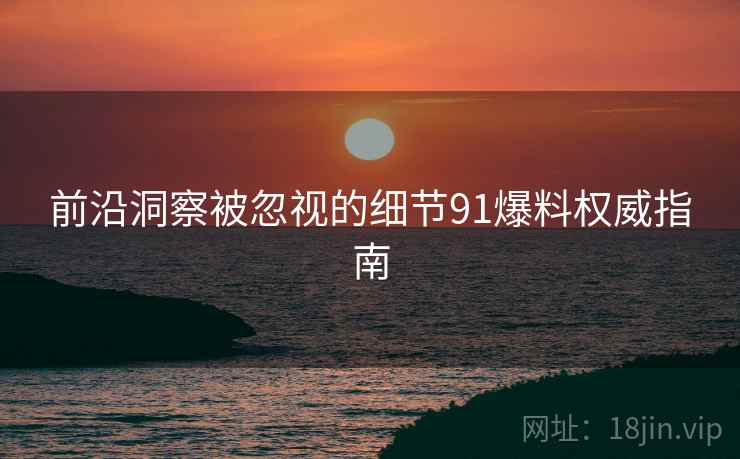 前沿洞察被忽视的细节91爆料权威指南
