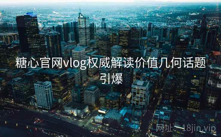 糖心官网vlog权威解读价值几何话题引爆