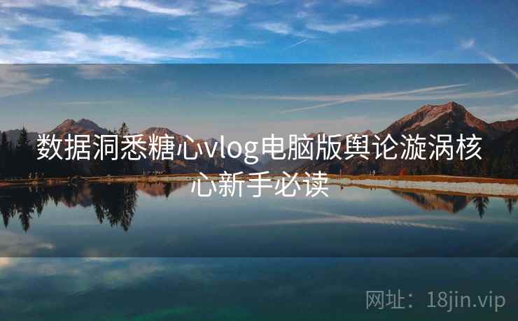 数据洞悉糖心vlog电脑版舆论漩涡核心新手必读