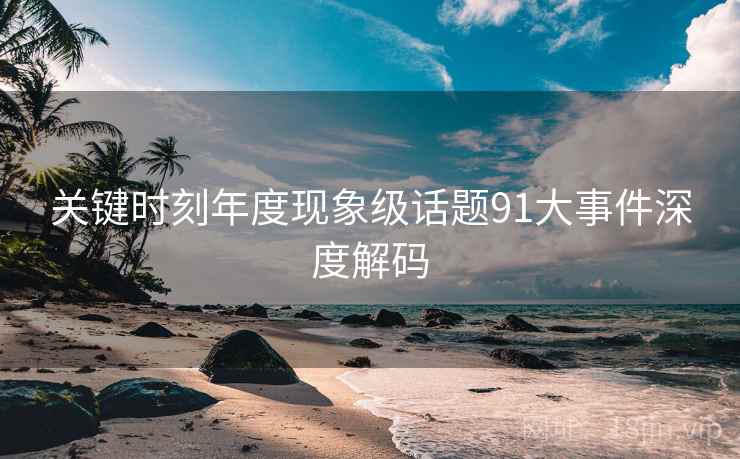 关键时刻年度现象级话题91大事件深度解码