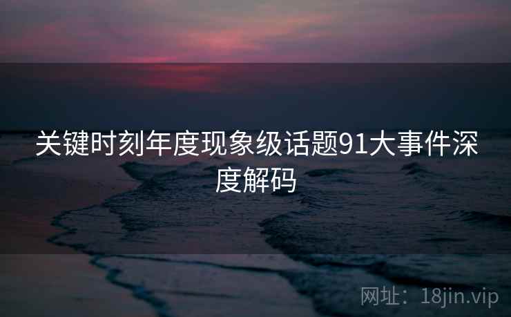 关键时刻年度现象级话题91大事件深度解码