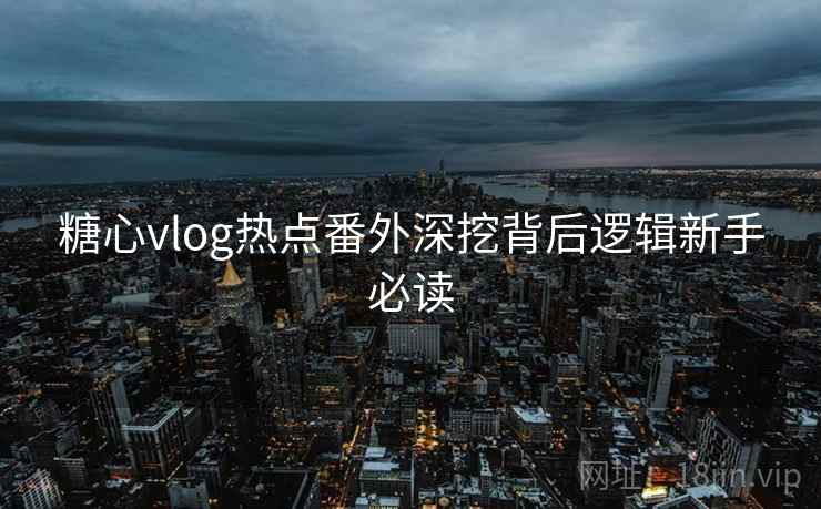 糖心vlog热点番外深挖背后逻辑新手必读