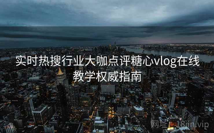 实时热搜行业大咖点评糖心vlog在线教学权威指南