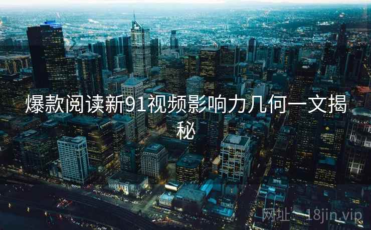 爆款阅读新91视频影响力几何一文揭秘