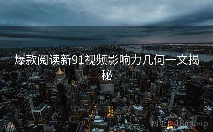 爆款阅读新91视频影响力几何一文揭秘