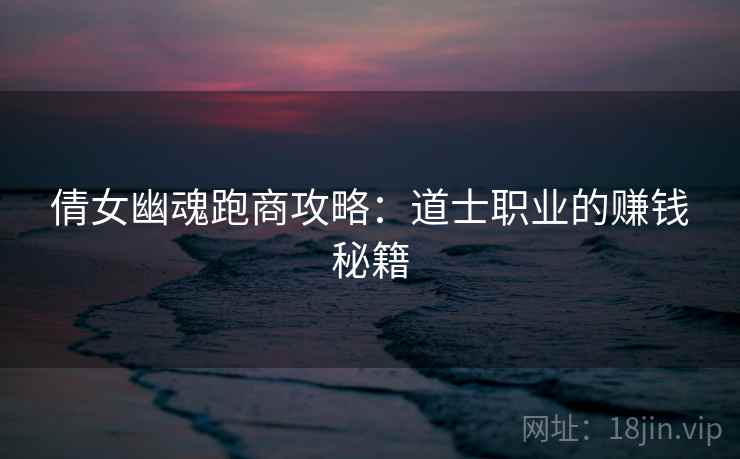 倩女幽魂跑商攻略：道士职业的赚钱秘籍