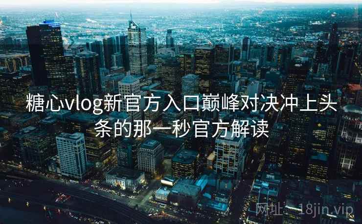 糖心vlog新官方入口巅峰对决冲上头条的那一秒官方解读
