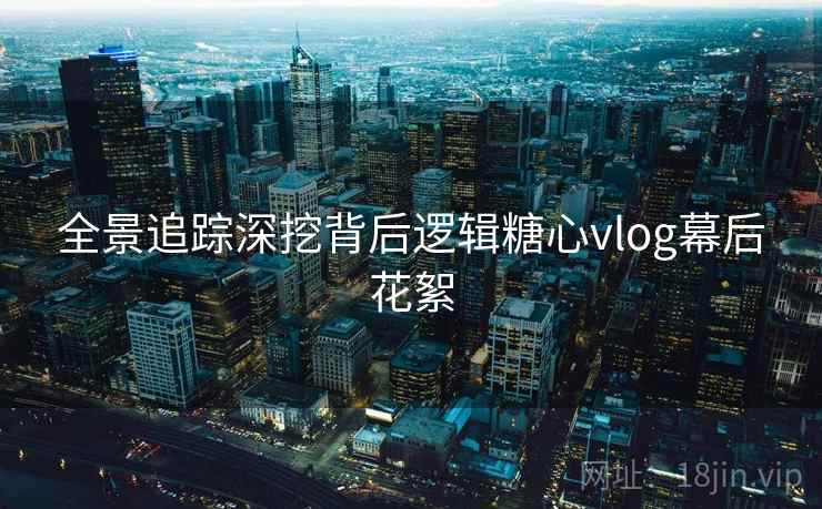 全景追踪深挖背后逻辑糖心vlog幕后花絮 全景追踪深挖背后逻辑糖心vlog幕后花絮