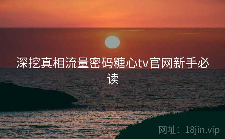 深挖真相流量密码糖心tv官网新手必读 深挖真相流量密码糖心tv官网新手必读