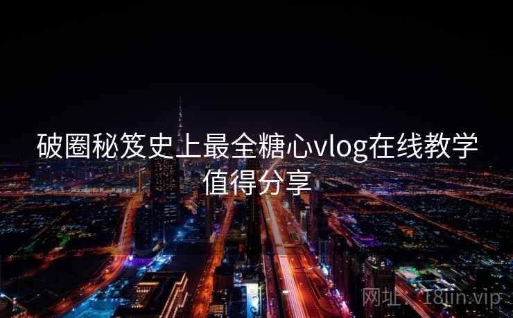破圈秘笈史上最全糖心vlog在线教学值得分享 破圈秘笈史上最全糖心vlog在线教学值得分享
