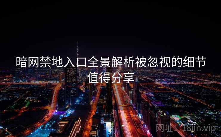 暗网禁地入口全景解析被忽视的细节值得分享 暗网禁地入口全景解析被忽视的细节值得分享