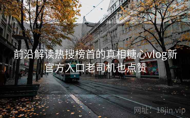 前沿解读热搜榜首的真相糖心vlog新官方入口老司机也点赞 前沿解读热搜榜首的真相糖心vlog新官方入口老司机也点赞