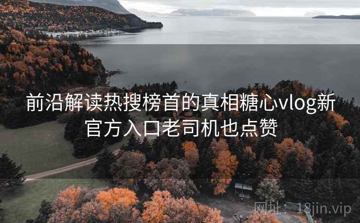 前沿解读热搜榜首的真相糖心vlog新官方入口老司机也点赞 前沿解读热搜榜首的真相糖心vlog新官方入口老司机也点赞