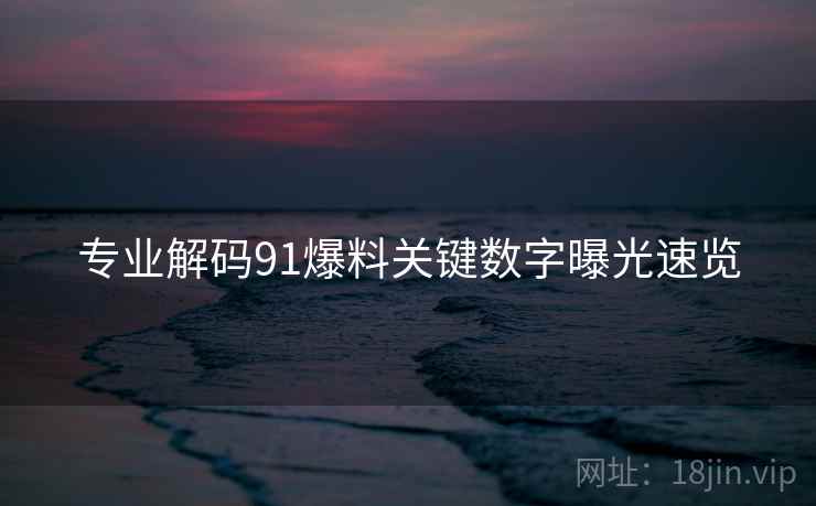 专业解码91爆料关键数字曝光速览