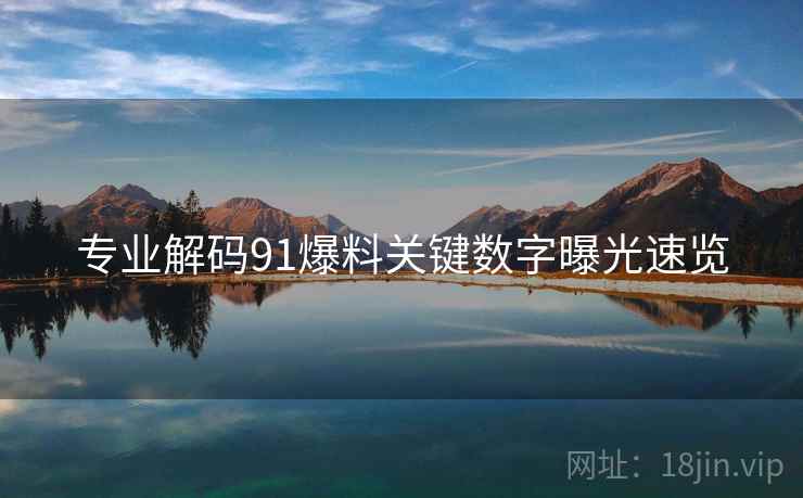 专业解码91爆料关键数字曝光速览